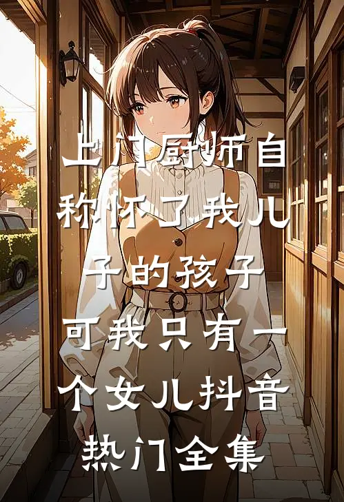 上门厨师自称怀了我儿子的孩子，可我只有一个女儿抖音热门全集