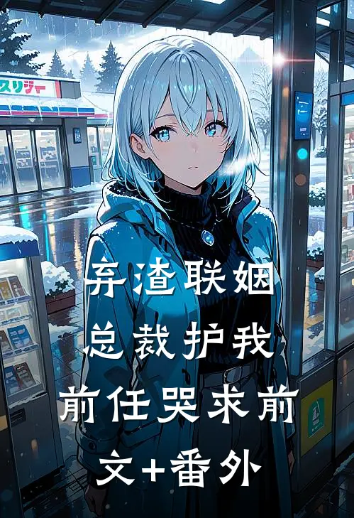 弃渣联姻，总裁护我，前任哭求前文+番外