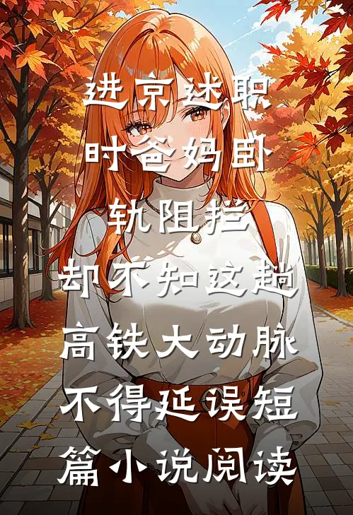 进京述职时爸妈卧轨阻拦，却不知这趟高铁大动脉不得延误短篇小说阅读