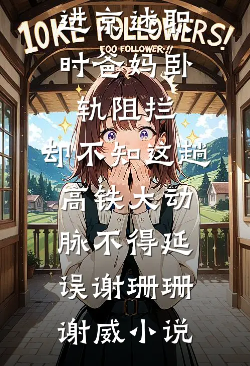 进京述职时爸妈卧轨阻拦，却不知这趟高铁大动脉不得延误谢珊珊谢威小说