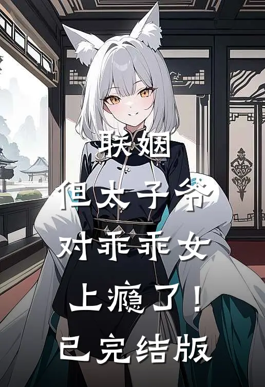 联姻，但太子爷对乖乖女上瘾了！已完结版
