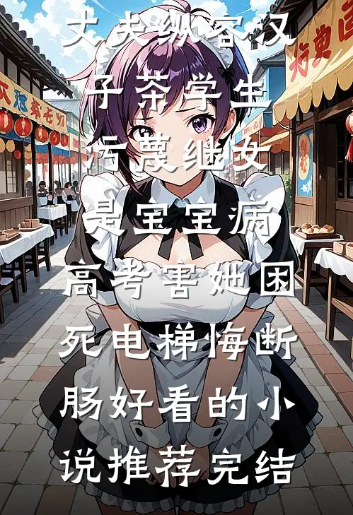 丈夫纵容汉子茶学生污蔑继女是宝宝病，高考害她困死电梯悔断肠好看的小说推荐完结