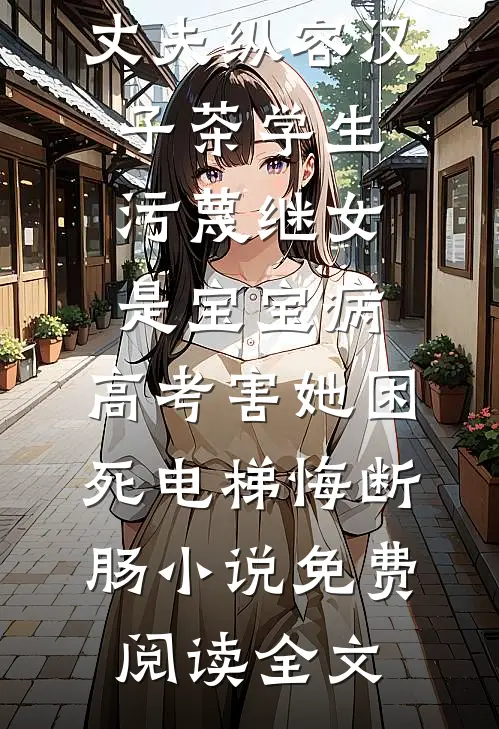 丈夫纵容汉子茶学生污蔑继女是宝宝病，高考害她困死电梯悔断肠小说免费阅读全文