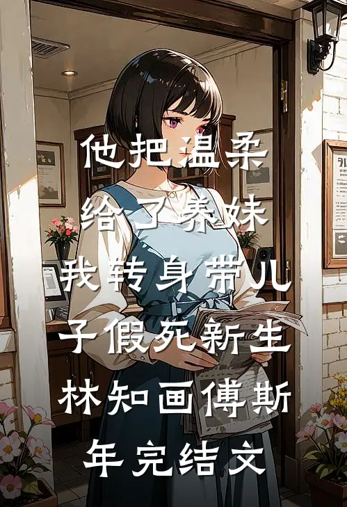 他把温柔给了养妹，我转身带儿子假死新生林知画傅斯年完结文
