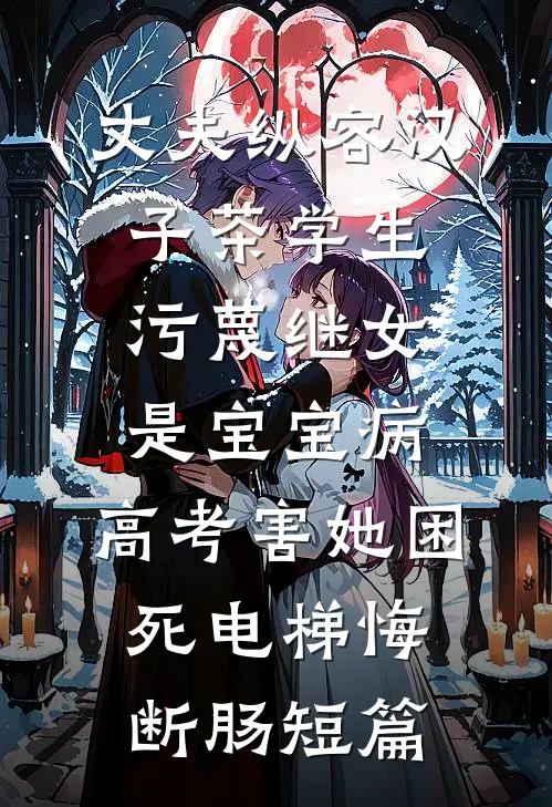 丈夫纵容汉子茶学生污蔑继女是宝宝病，高考害她困死电梯悔断肠短篇