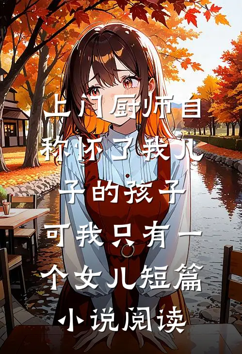 上门厨师自称怀了我儿子的孩子，可我只有一个女儿短篇小说阅读