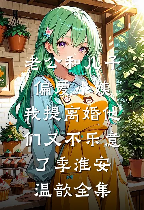 老公和儿子偏爱小姨，我提离婚他们又不乐意了季淮安温歆全集