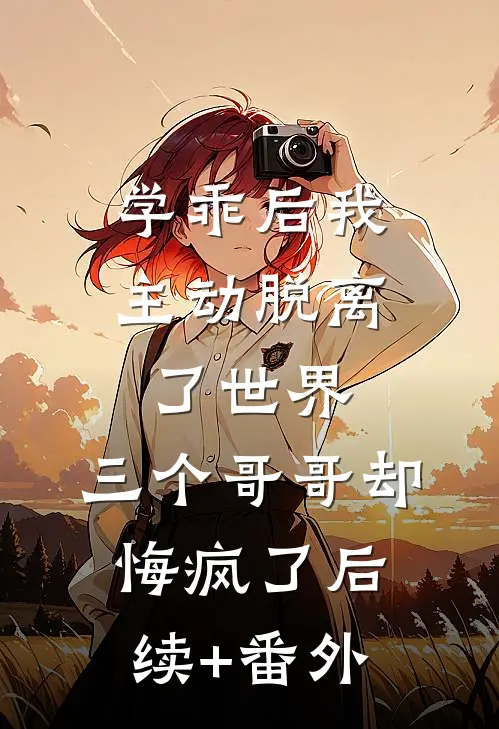 学乖后我主动脱离了世界，三个哥哥却悔疯了后续+番外