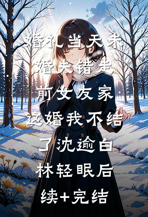 婚礼当天未婚夫错走前女友家，这婚我不结了沈逾白林轻眠后续+完结