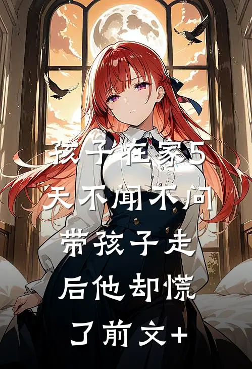 孩子在家5天不闻不问，带孩子走后他却慌了前文+