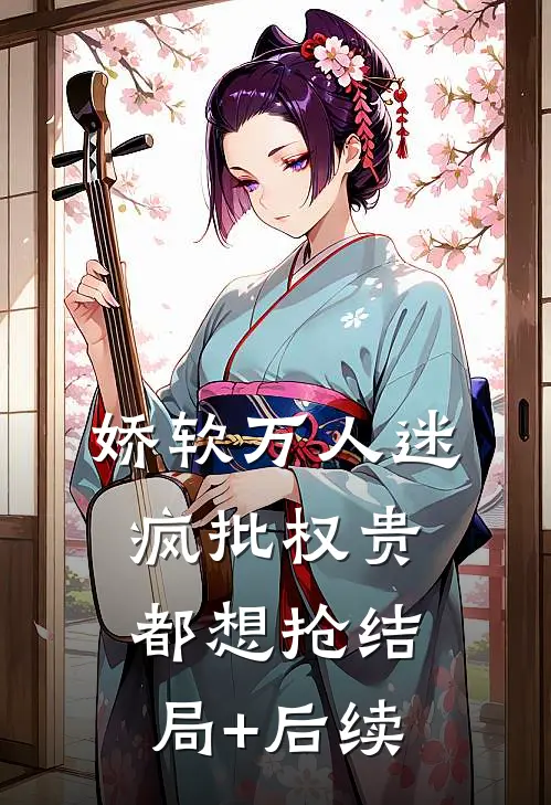 娇软万人迷，疯批权贵都想抢结局+后续