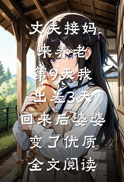 丈夫接妈来养老，第9天我出差3天，回来后婆婆变了优质全文阅读