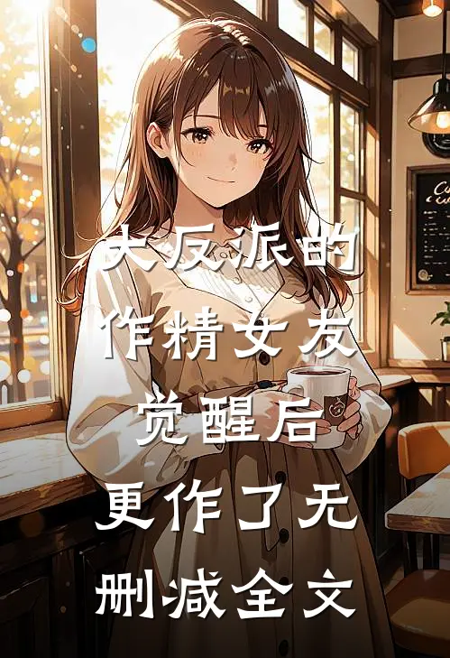 大反派的作精女友觉醒后，更作了无删减全文