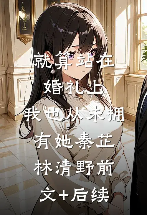 就算站在婚礼上，我也从未拥有她秦芷林清野前文+后续