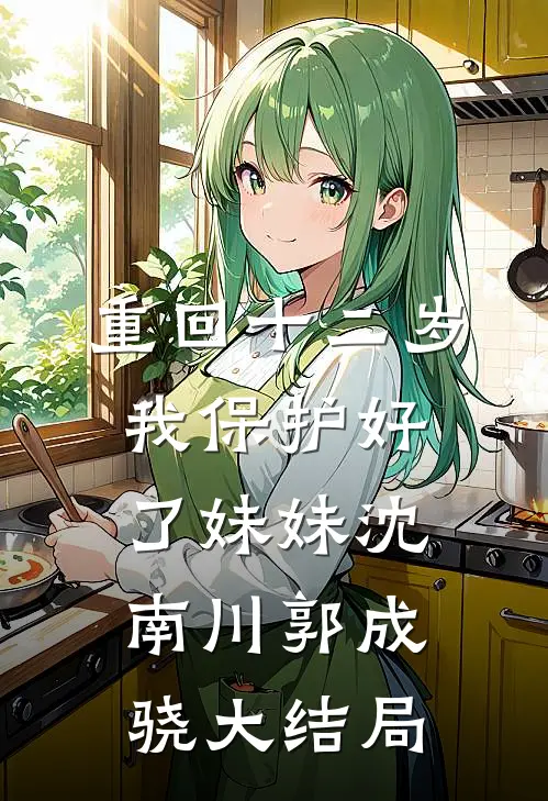 重回十二岁，我保护好了妹妹沈南川郭成骁大结局