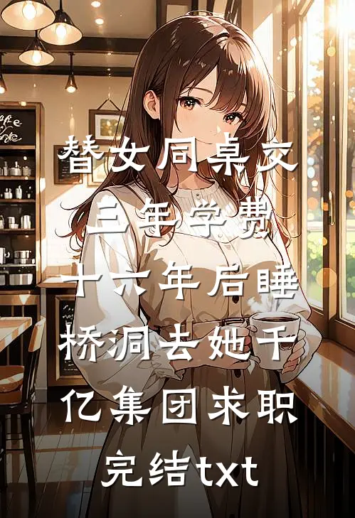 替女同桌交三年学费，十六年后睡桥洞去她千亿集团求职完结txt