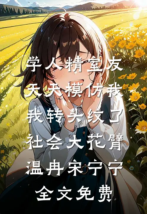 学人精室友天天模仿我，我转头纹了社会大花臂温冉宋宁宁全文免费