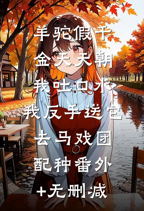 羊驼假千金天天朝我吐口水，我反手送它去马戏团配种番外+无删减