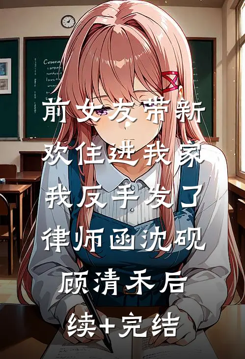 前女友带新欢住进我家，我反手发了律师函沈砚顾清禾后续+完结