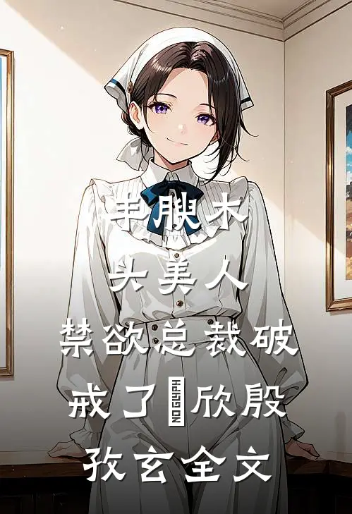 丰腴木头美人，禁欲总裁破戒了禤欣殷孜玄全文