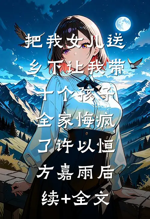 把我女儿送乡下让我带十个孩子，全家悔疯了许以恒方嘉雨后续+全文