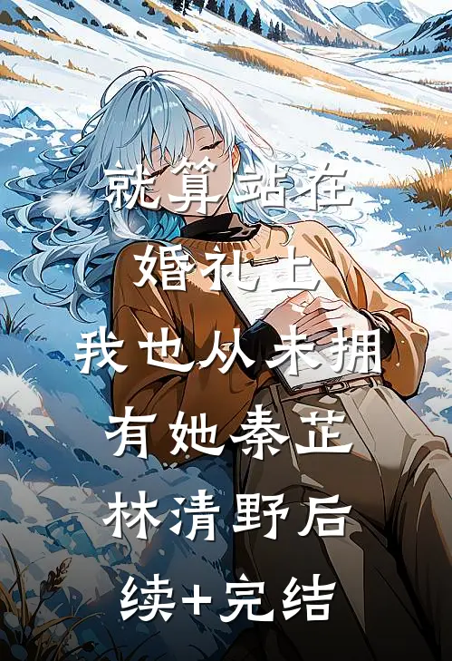 就算站在婚礼上，我也从未拥有她秦芷林清野后续+完结