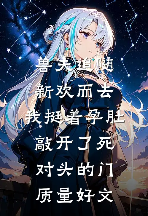 兽夫追随新欢而去，我挺着孕肚敲开了死对头的门质量好文