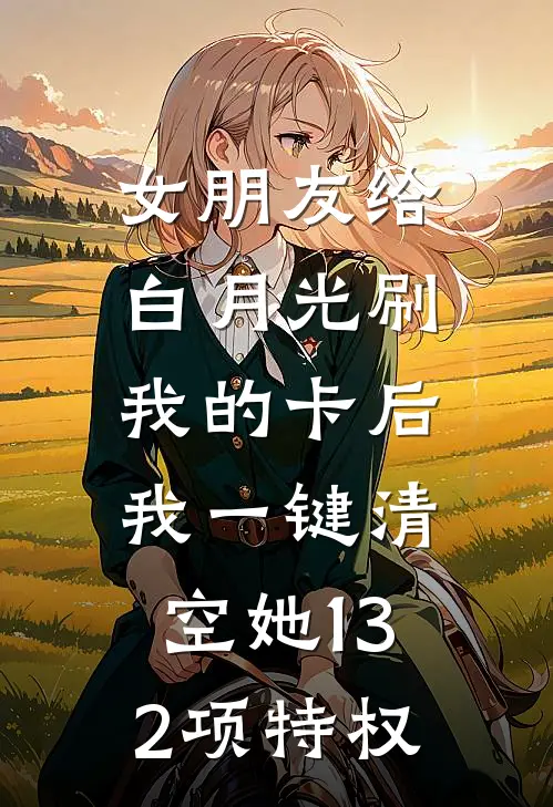 女朋友给白月光刷我的卡后，我一键清空她132项特权