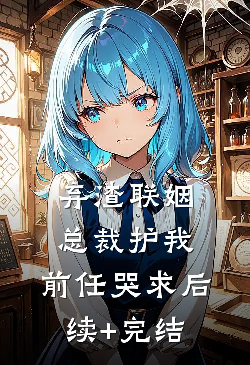 弃渣联姻，总裁护我，前任哭求后续+完结
