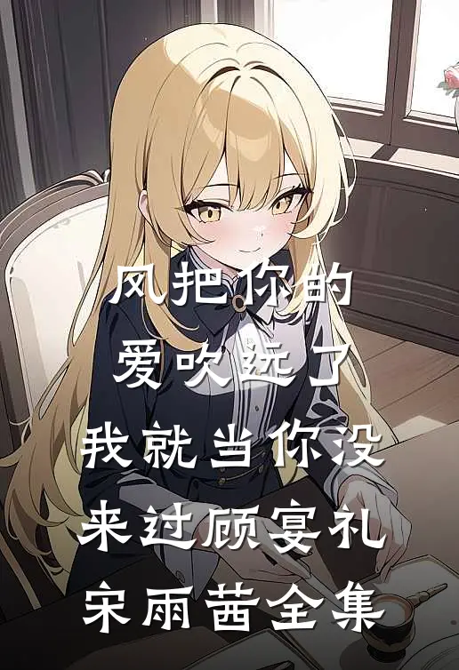 风把你的爱吹远了，我就当你没来过顾宴礼宋雨茜全集