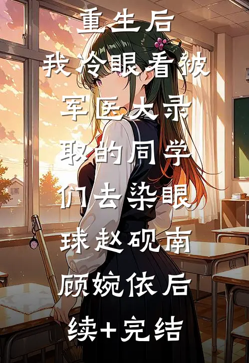重生后，我冷眼看被军医大录取的同学们去染眼球赵砚南顾婉依后续+完结