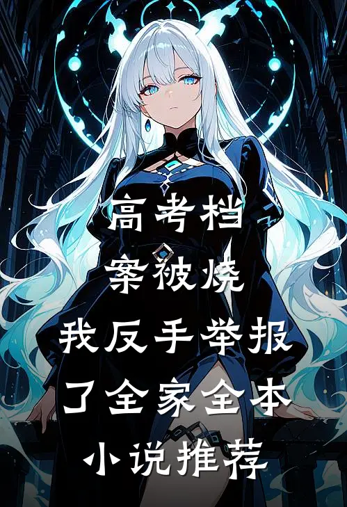 高考档案被烧，我反手举报了全家全本小说推荐