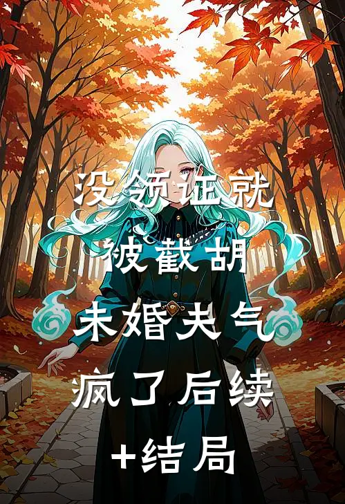 没领证就被截胡，未婚夫气疯了后续+结局