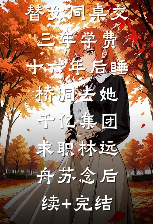 替女同桌交三年学费，十六年后睡桥洞去她千亿集团求职林远舟苏念后续+完结
