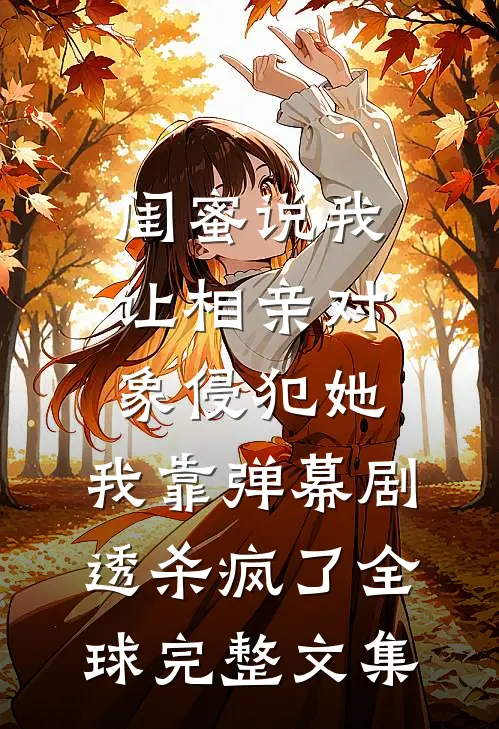 闺蜜说我让相亲对象侵犯她，我靠弹幕剧透杀疯了全球完整文集