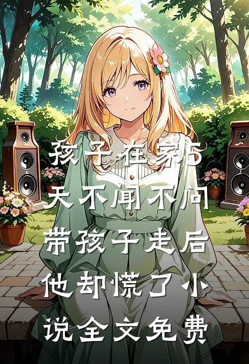 孩子在家5天不闻不问，带孩子走后他却慌了小说全文免费
