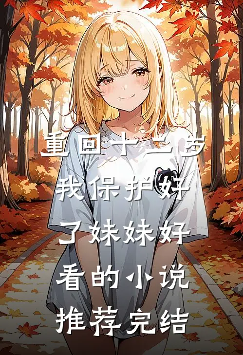 重回十二岁，我保护好了妹妹好看的小说推荐完结