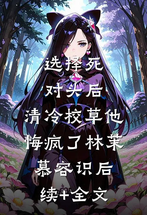 选择死对头后，清冷校草他悔疯了林茉慕容识后续+全文