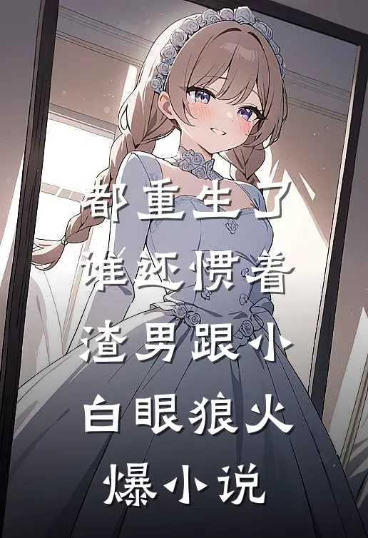 都重生了，谁还惯着渣男跟小白眼狼火爆小说