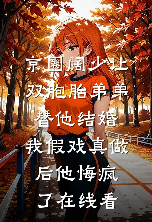 京圈阔少让双胞胎弟弟替他结婚，我假戏真做后他悔疯了在线看