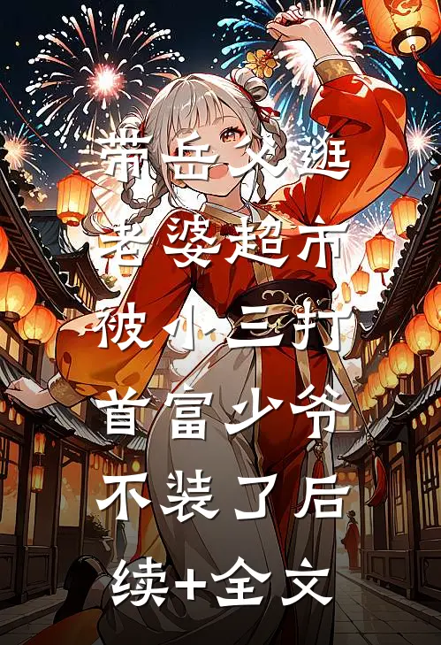 带岳父逛老婆超市被小三打，首富少爷不装了后续+全文