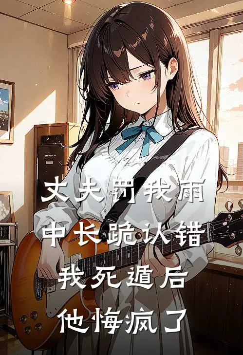 丈夫罚我雨中长跪认错，我死遁后他悔疯了
