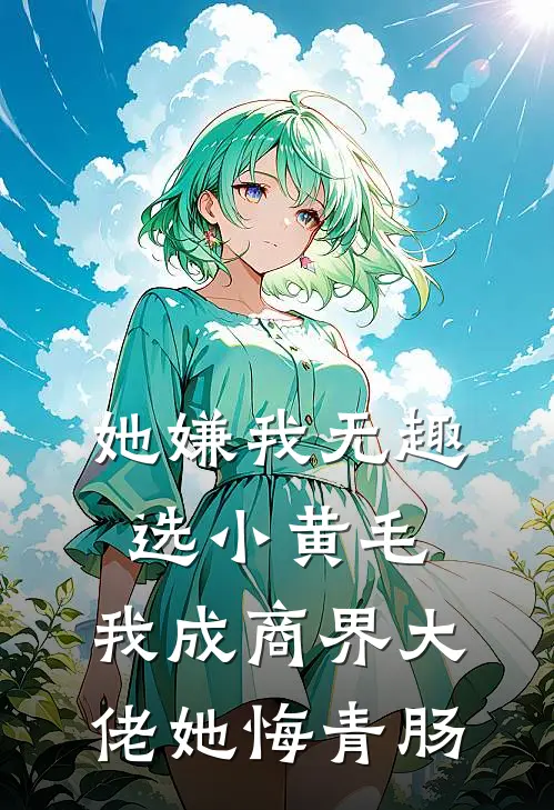 她嫌我无趣选小黄毛，我成商界大佬她悔青肠