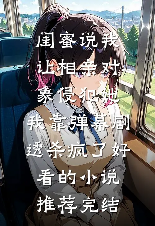 闺蜜说我让相亲对象侵犯她，我靠弹幕剧透杀疯了好看的小说推荐完结