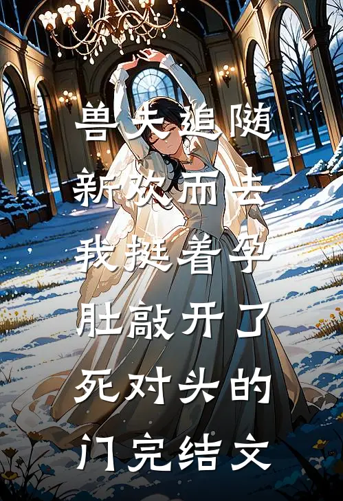 兽夫追随新欢而去，我挺着孕肚敲开了死对头的门完结文