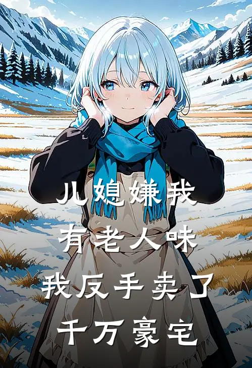 儿媳嫌我有老人味，我反手卖了千万豪宅