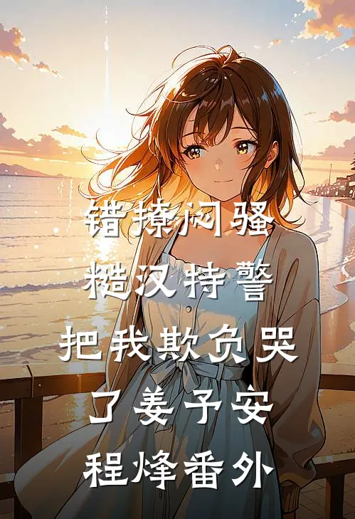 错撩闷骚糙汉特警，把我欺负哭了姜予安程烽番外
