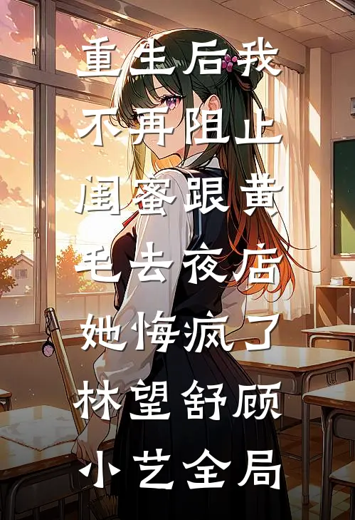 重生后我不再阻止闺蜜跟黄毛去夜店，她悔疯了林望舒顾小艺全局