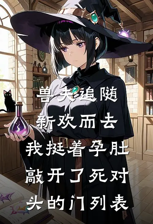 兽夫追随新欢而去，我挺着孕肚敲开了死对头的门列表
