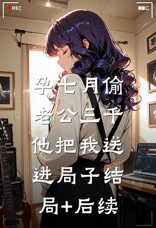 孕七月偷老公三千，他把我送进局子结局+后续